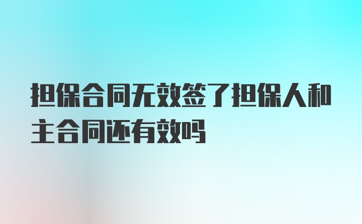 担保合同无效签了担保人和主合同还有效吗