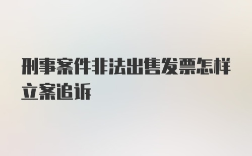 刑事案件非法出售发票怎样立案追诉