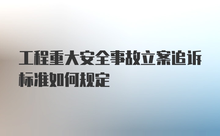 工程重大安全事故立案追诉标准如何规定