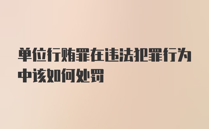 单位行贿罪在违法犯罪行为中该如何处罚