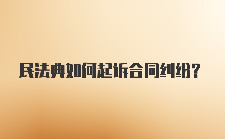 民法典如何起诉合同纠纷？