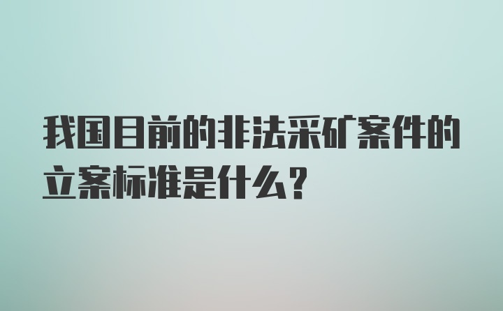 我国目前的非法采矿案件的立案标准是什么？