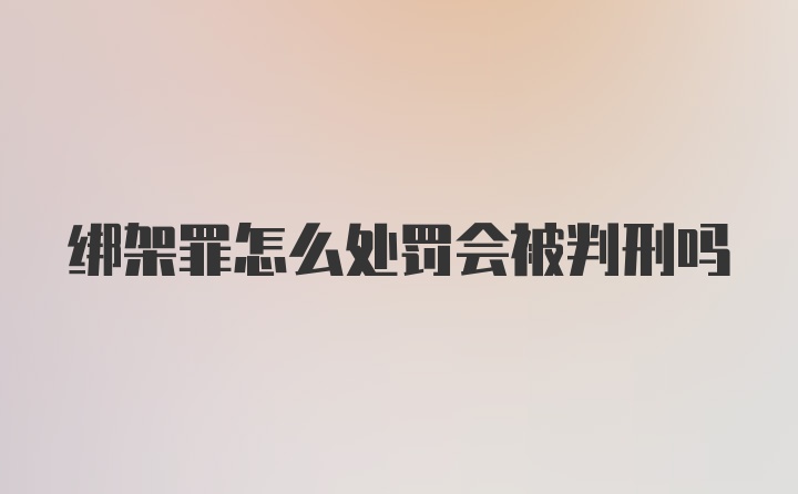 绑架罪怎么处罚会被判刑吗