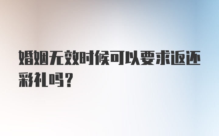 婚姻无效时候可以要求返还彩礼吗？