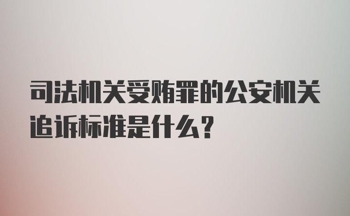 司法机关受贿罪的公安机关追诉标准是什么？