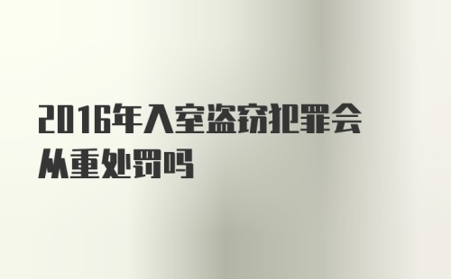 2016年入室盗窃犯罪会从重处罚吗