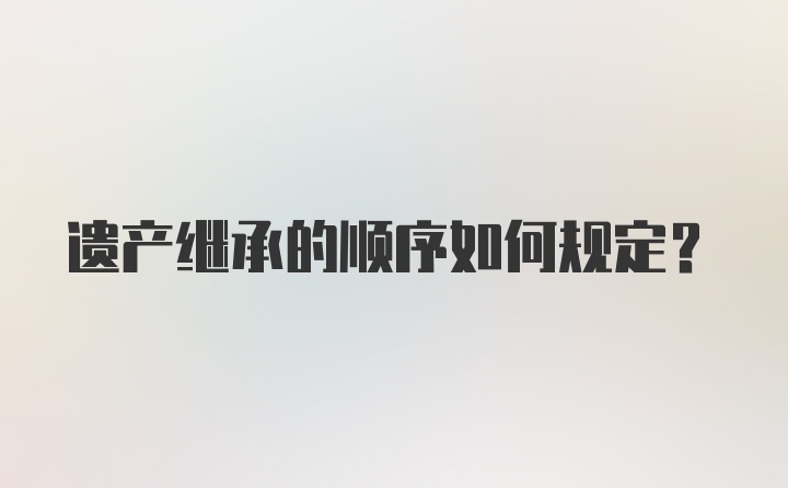 遗产继承的顺序如何规定?