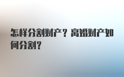 怎样分割财产？离婚财产如何分割？