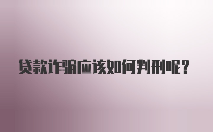 贷款诈骗应该如何判刑呢？