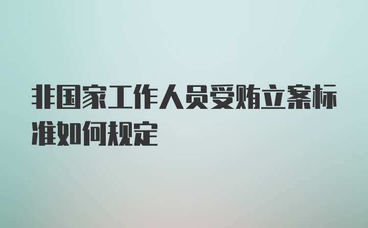 非国家工作人员受贿立案标准如何规定