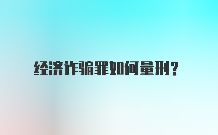 经济诈骗罪如何量刑？