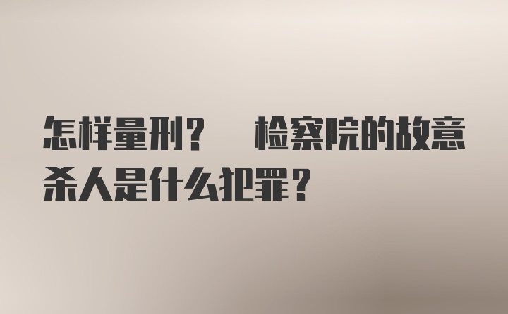 怎样量刑? 检察院的故意杀人是什么犯罪?