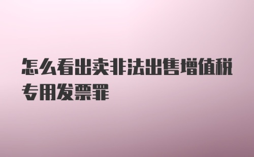 怎么看出卖非法出售增值税专用发票罪