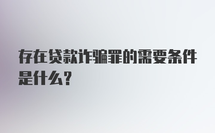 存在贷款诈骗罪的需要条件是什么？