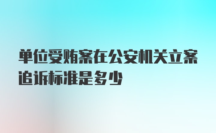 单位受贿案在公安机关立案追诉标准是多少