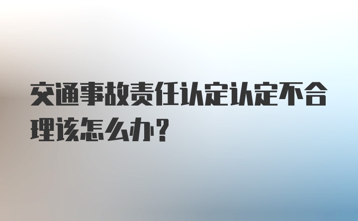 交通事故责任认定认定不合理该怎么办？