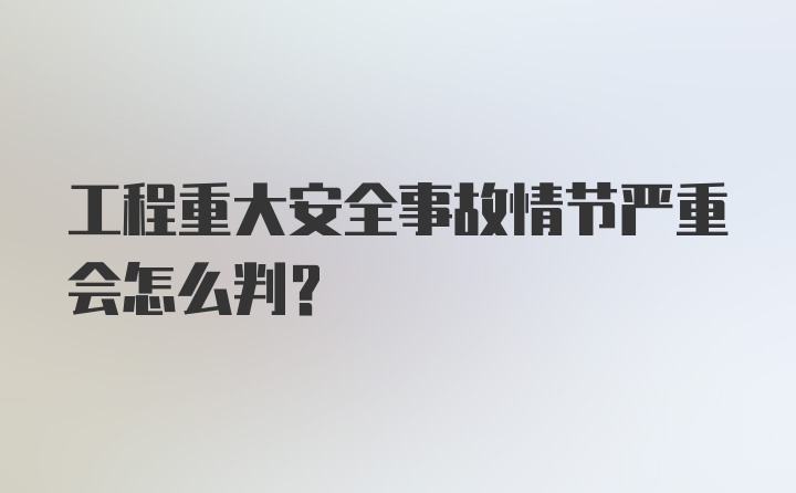 工程重大安全事故情节严重会怎么判？