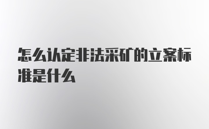 怎么认定非法采矿的立案标准是什么