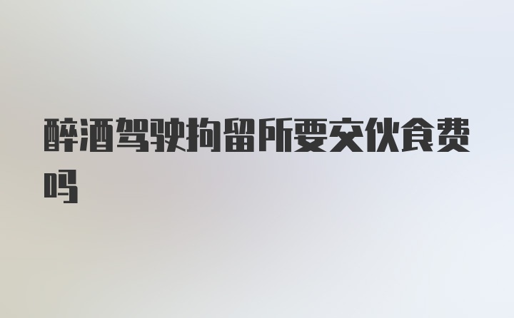 醉酒驾驶拘留所要交伙食费吗