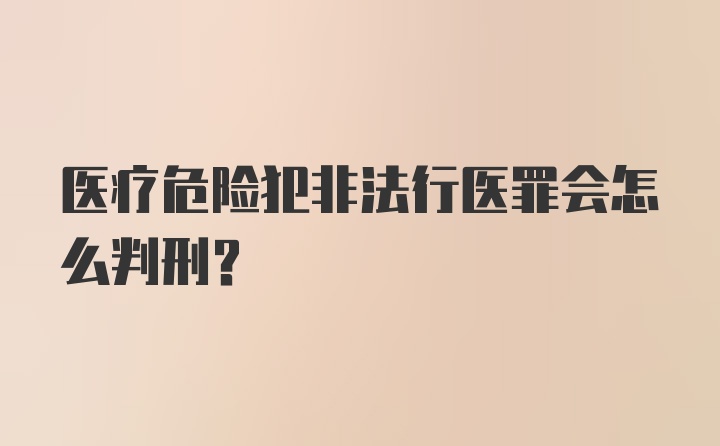 医疗危险犯非法行医罪会怎么判刑?