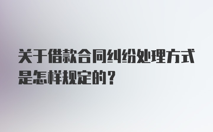 关于借款合同纠纷处理方式是怎样规定的？