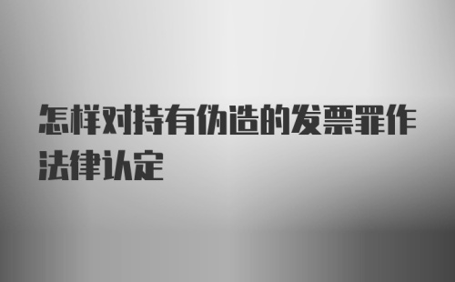 怎样对持有伪造的发票罪作法律认定