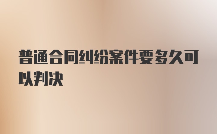 普通合同纠纷案件要多久可以判决