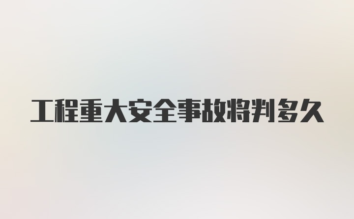 工程重大安全事故将判多久