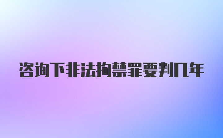 咨询下非法拘禁罪要判几年