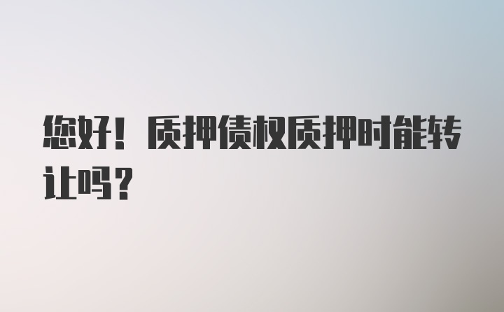 您好！质押债权质押时能转让吗？