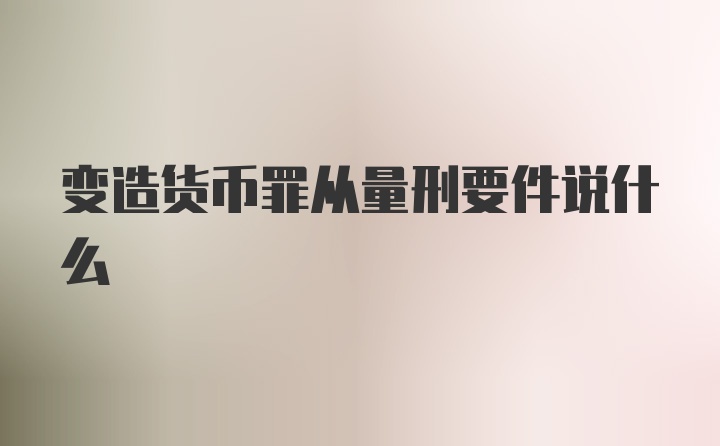 变造货币罪从量刑要件说什么