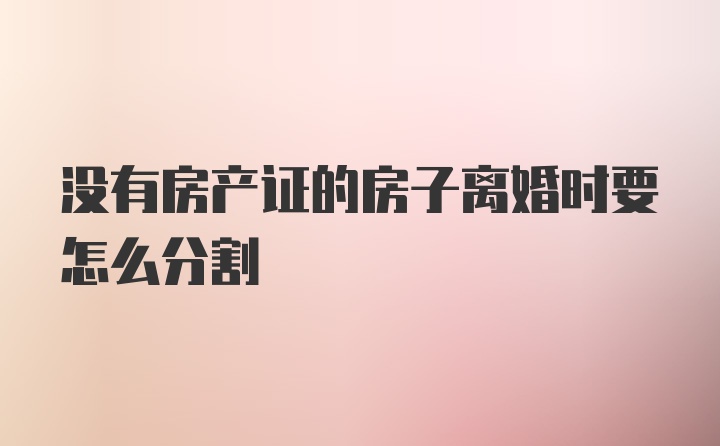 没有房产证的房子离婚时要怎么分割