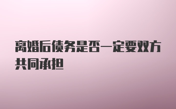 离婚后债务是否一定要双方共同承担