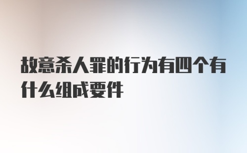 故意杀人罪的行为有四个有什么组成要件