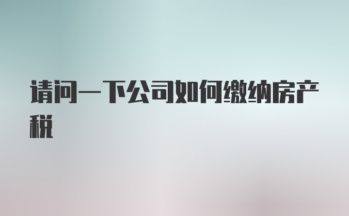 请问一下公司如何缴纳房产税