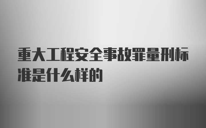 重大工程安全事故罪量刑标准是什么样的