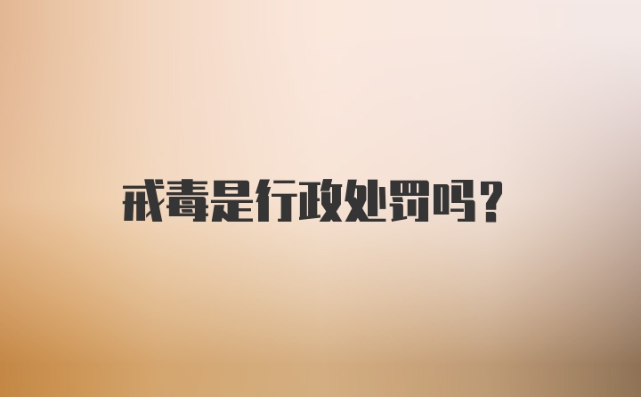 戒毒是行政处罚吗？