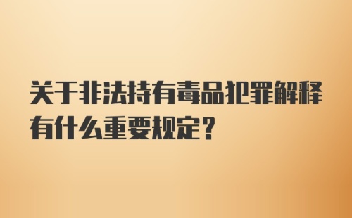 关于非法持有毒品犯罪解释有什么重要规定？