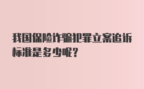 我国保险诈骗犯罪立案追诉标准是多少呢？