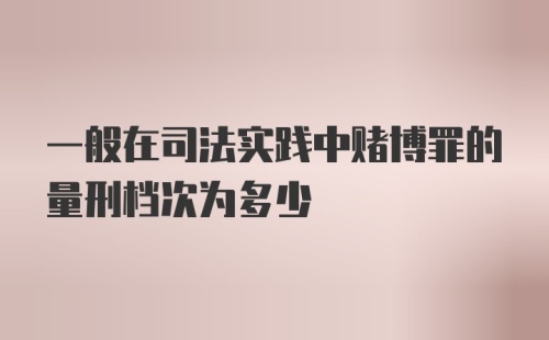 一般在司法实践中赌博罪的量刑档次为多少