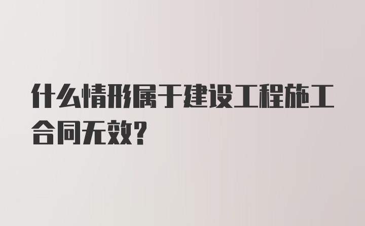 什么情形属于建设工程施工合同无效?