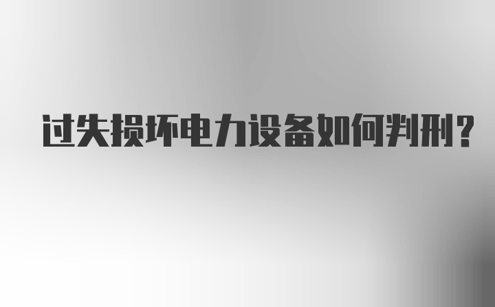 过失损坏电力设备如何判刑？