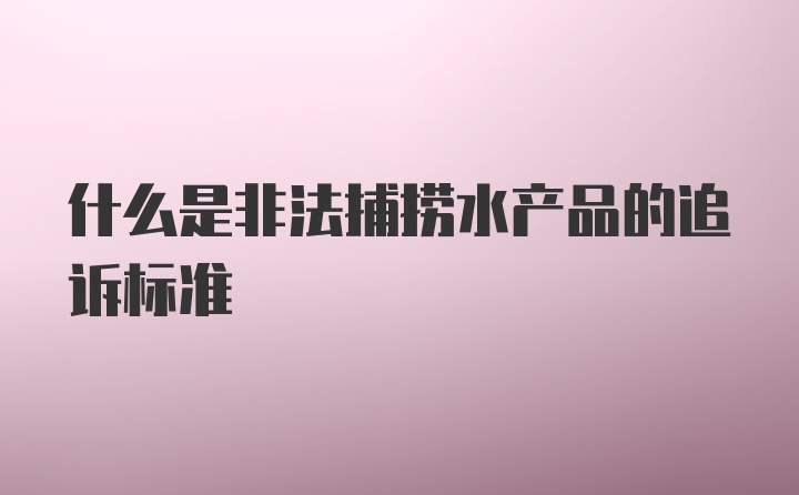 什么是非法捕捞水产品的追诉标准