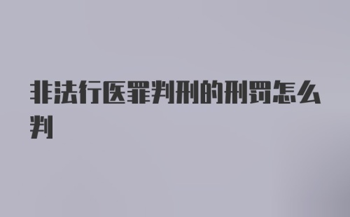 非法行医罪判刑的刑罚怎么判