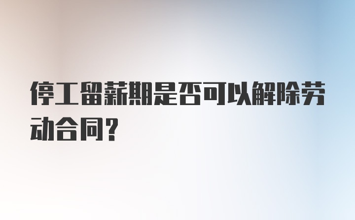 停工留薪期是否可以解除劳动合同？