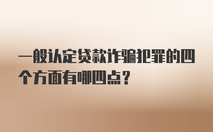 一般认定贷款诈骗犯罪的四个方面有哪四点？