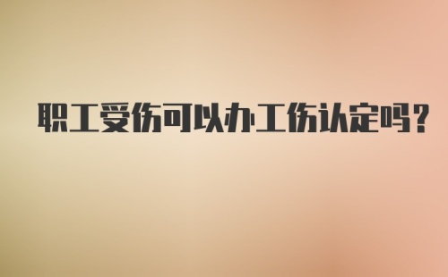 职工受伤可以办工伤认定吗？