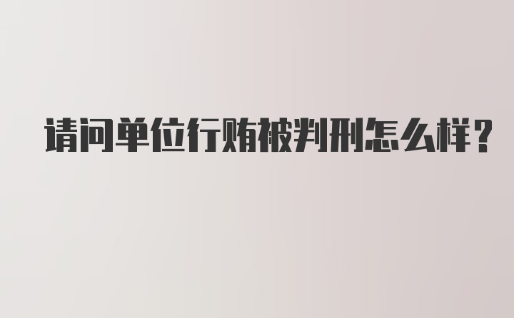 请问单位行贿被判刑怎么样？