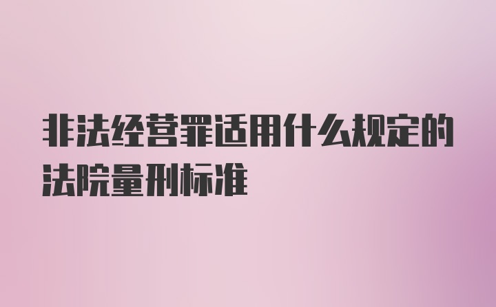 非法经营罪适用什么规定的法院量刑标准