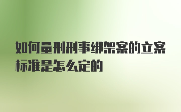 如何量刑刑事绑架案的立案标准是怎么定的